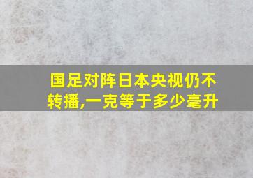 国足对阵日本央视仍不转播,一克等于多少毫升