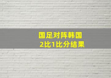 国足对阵韩国2比1比分结果