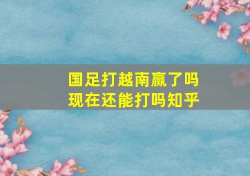 国足打越南赢了吗现在还能打吗知乎