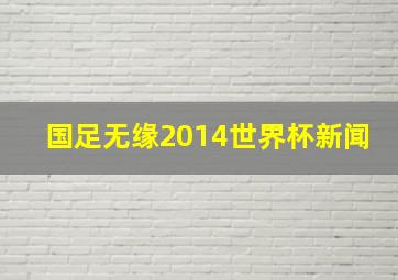 国足无缘2014世界杯新闻