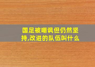 国足被嘲讽但仍然坚持,改进的队伍叫什么