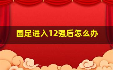 国足进入12强后怎么办