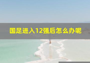 国足进入12强后怎么办呢