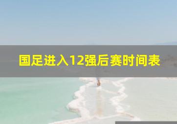 国足进入12强后赛时间表