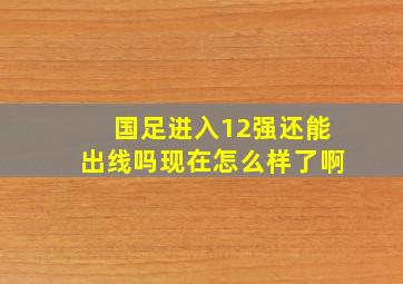 国足进入12强还能出线吗现在怎么样了啊