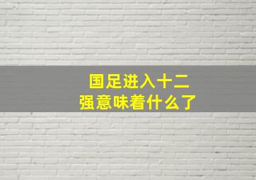 国足进入十二强意味着什么了