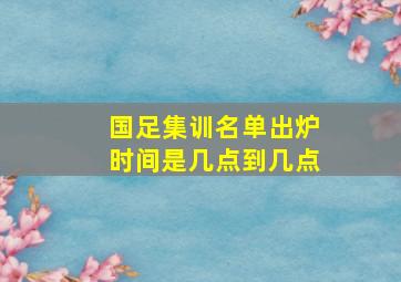 国足集训名单出炉时间是几点到几点