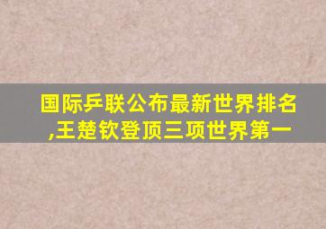 国际乒联公布最新世界排名,王楚钦登顶三项世界第一