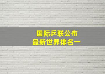 国际乒联公布最新世界排名一