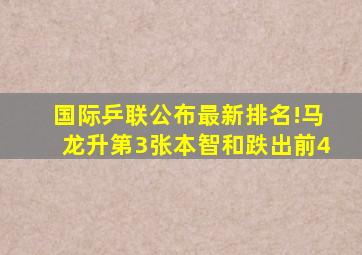 国际乒联公布最新排名!马龙升第3张本智和跌出前4