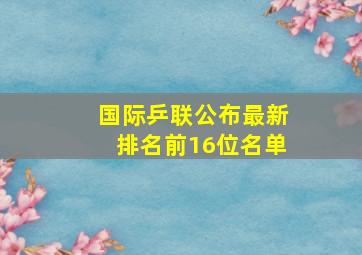 国际乒联公布最新排名前16位名单