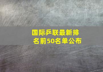 国际乒联最新排名前50名单公布