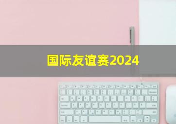 国际友谊赛2024