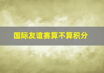 国际友谊赛算不算积分