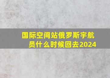 国际空间站俄罗斯宇航员什么时候回去2024