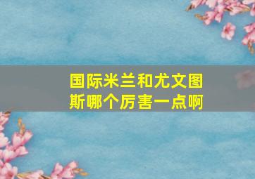 国际米兰和尤文图斯哪个厉害一点啊