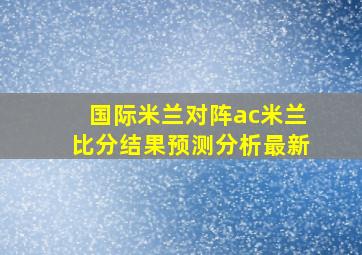 国际米兰对阵ac米兰比分结果预测分析最新