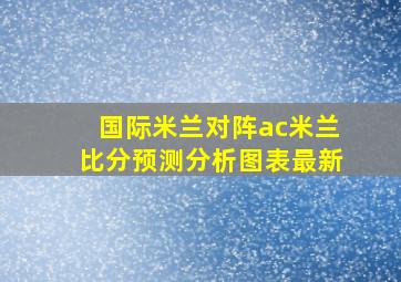 国际米兰对阵ac米兰比分预测分析图表最新