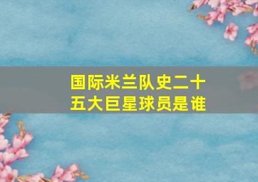 国际米兰队史二十五大巨星球员是谁