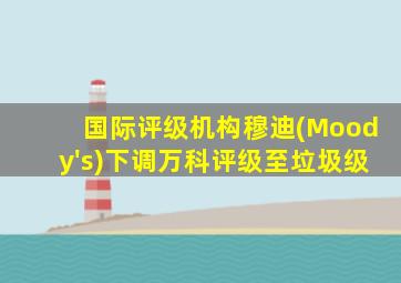 国际评级机构穆迪(Moody's)下调万科评级至垃圾级