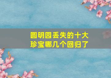 圆明园丢失的十大珍宝哪几个回归了