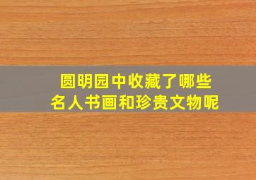 圆明园中收藏了哪些名人书画和珍贵文物呢