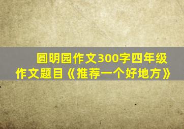 圆明园作文300字四年级作文题目《推荐一个好地方》