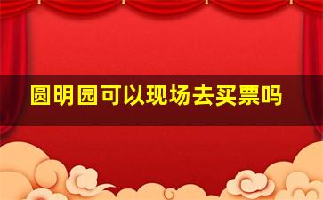 圆明园可以现场去买票吗