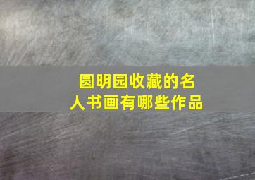 圆明园收藏的名人书画有哪些作品