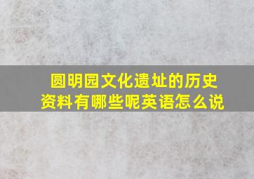 圆明园文化遗址的历史资料有哪些呢英语怎么说