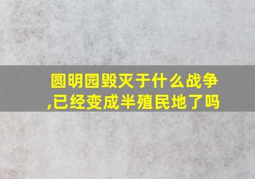 圆明园毁灭于什么战争,已经变成半殖民地了吗