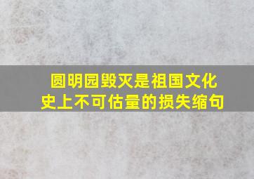 圆明园毁灭是祖国文化史上不可估量的损失缩句