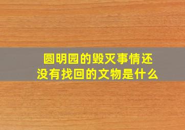 圆明园的毁灭事情还没有找回的文物是什么