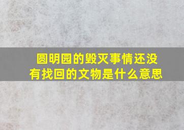 圆明园的毁灭事情还没有找回的文物是什么意思