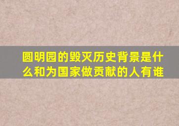 圆明园的毁灭历史背景是什么和为国家做贡献的人有谁