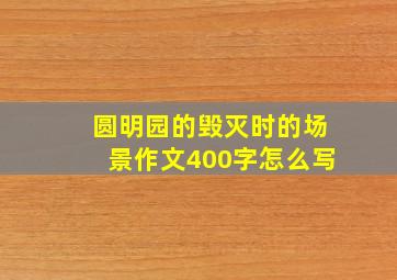 圆明园的毁灭时的场景作文400字怎么写