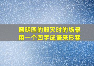 圆明园的毁灭时的场景用一个四字成语来形容