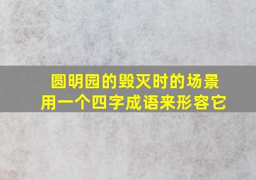 圆明园的毁灭时的场景用一个四字成语来形容它