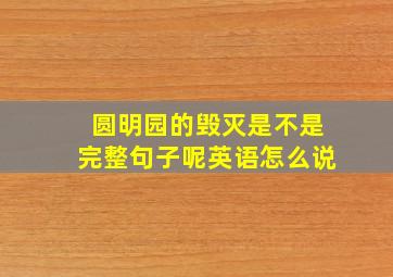 圆明园的毁灭是不是完整句子呢英语怎么说