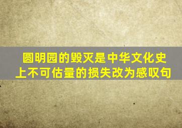 圆明园的毁灭是中华文化史上不可估量的损失改为感叹句