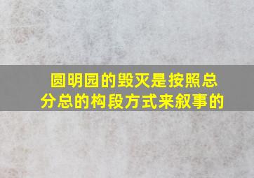 圆明园的毁灭是按照总分总的构段方式来叙事的