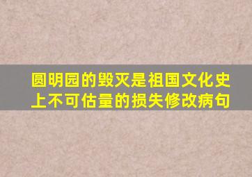 圆明园的毁灭是祖国文化史上不可估量的损失修改病句