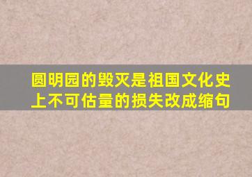 圆明园的毁灭是祖国文化史上不可估量的损失改成缩句