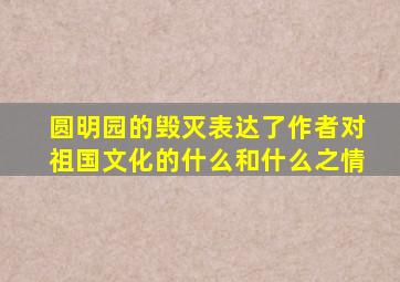 圆明园的毁灭表达了作者对祖国文化的什么和什么之情