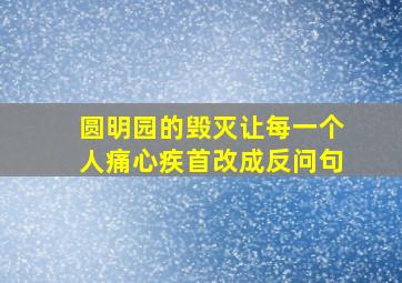 圆明园的毁灭让每一个人痛心疾首改成反问句