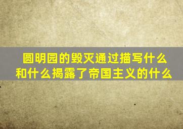 圆明园的毁灭通过描写什么和什么揭露了帝国主义的什么