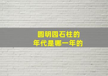 圆明园石柱的年代是哪一年的