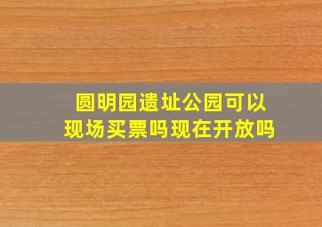 圆明园遗址公园可以现场买票吗现在开放吗