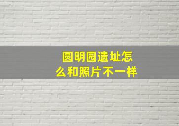 圆明园遗址怎么和照片不一样