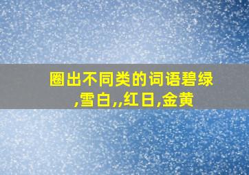 圈出不同类的词语碧绿,雪白,,红日,金黄